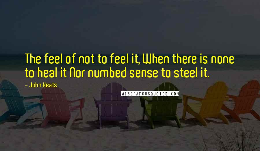 John Keats Quotes: The feel of not to feel it, When there is none to heal it Nor numbed sense to steel it.