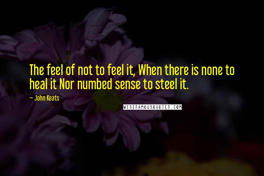 John Keats Quotes: The feel of not to feel it, When there is none to heal it Nor numbed sense to steel it.