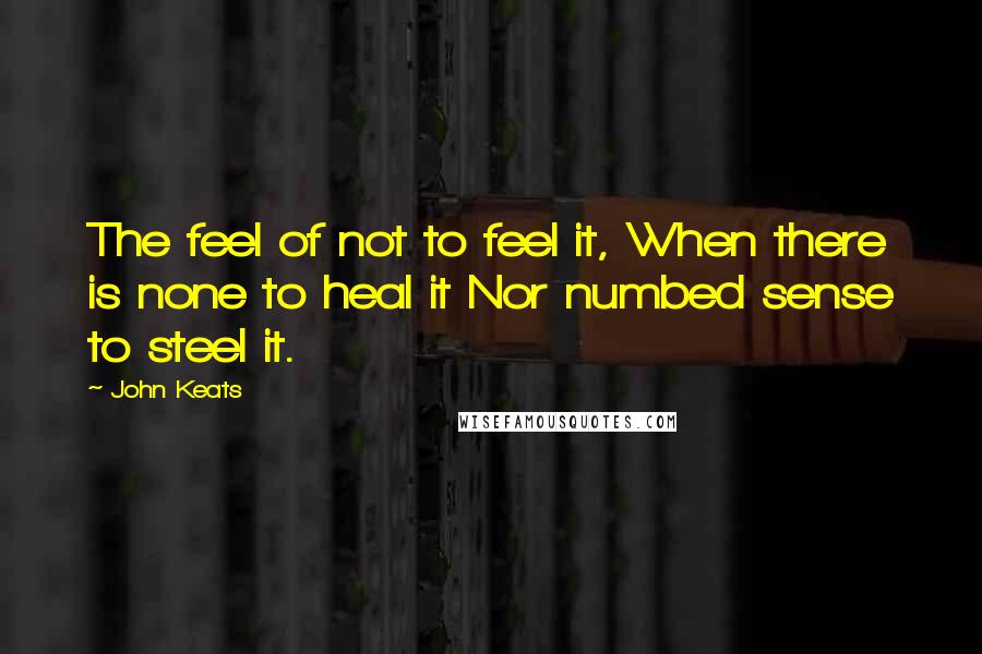 John Keats Quotes: The feel of not to feel it, When there is none to heal it Nor numbed sense to steel it.