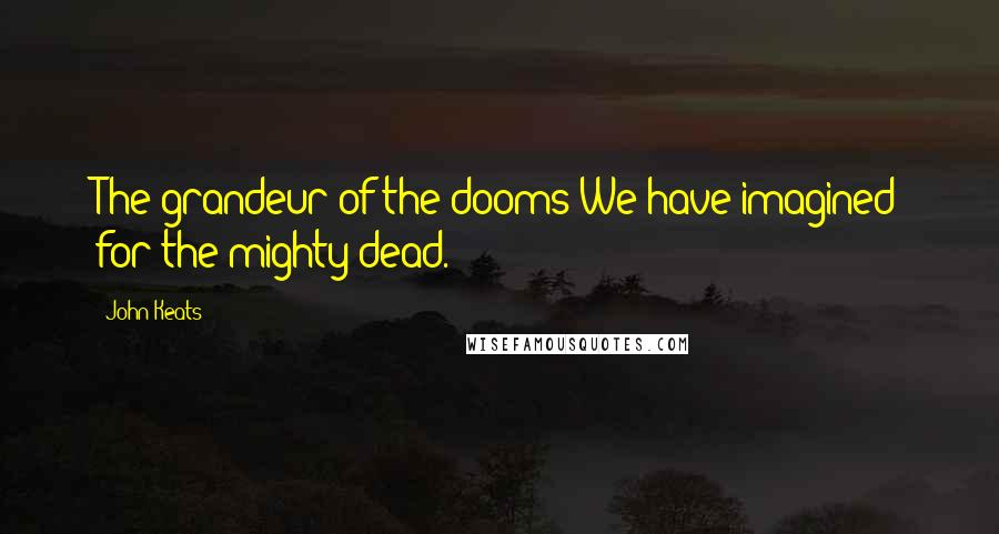 John Keats Quotes: The grandeur of the dooms We have imagined for the mighty dead.