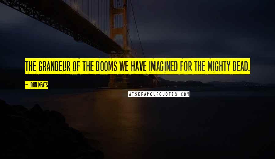 John Keats Quotes: The grandeur of the dooms We have imagined for the mighty dead.