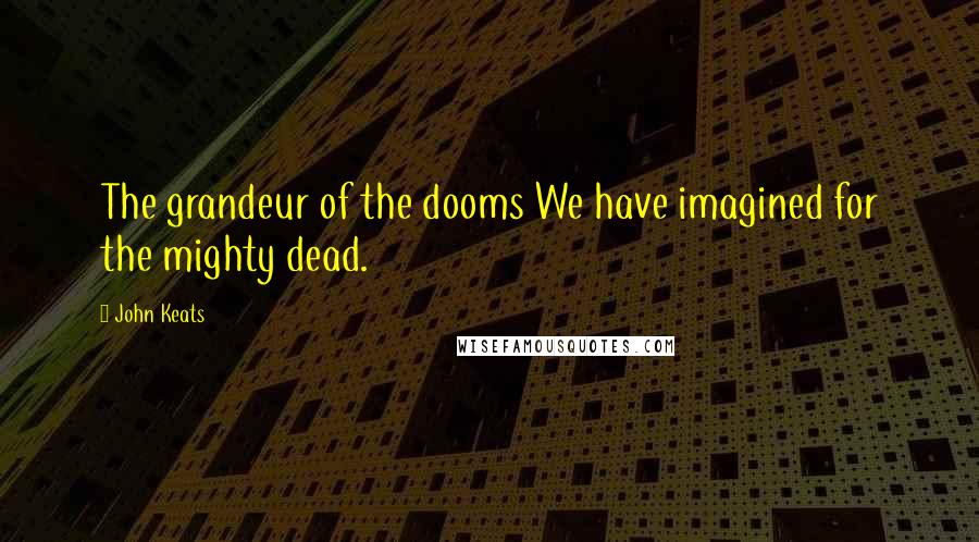 John Keats Quotes: The grandeur of the dooms We have imagined for the mighty dead.