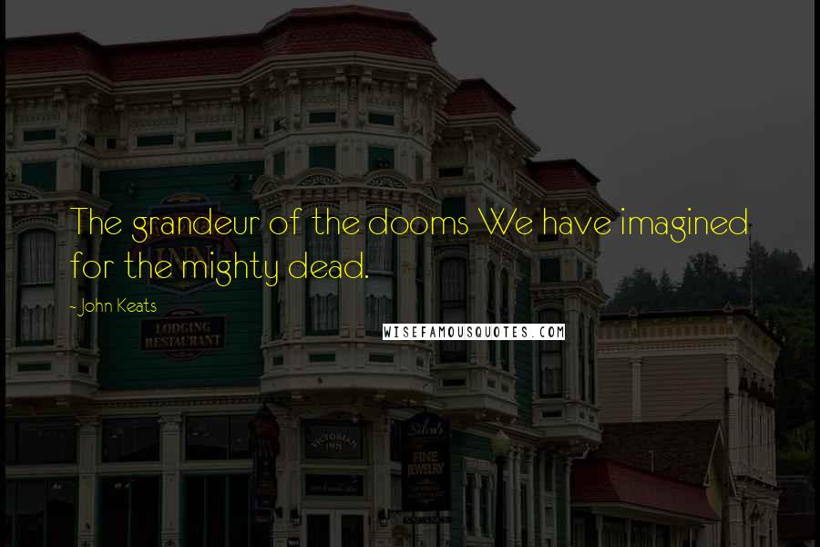 John Keats Quotes: The grandeur of the dooms We have imagined for the mighty dead.