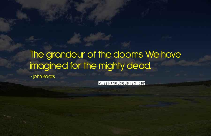 John Keats Quotes: The grandeur of the dooms We have imagined for the mighty dead.