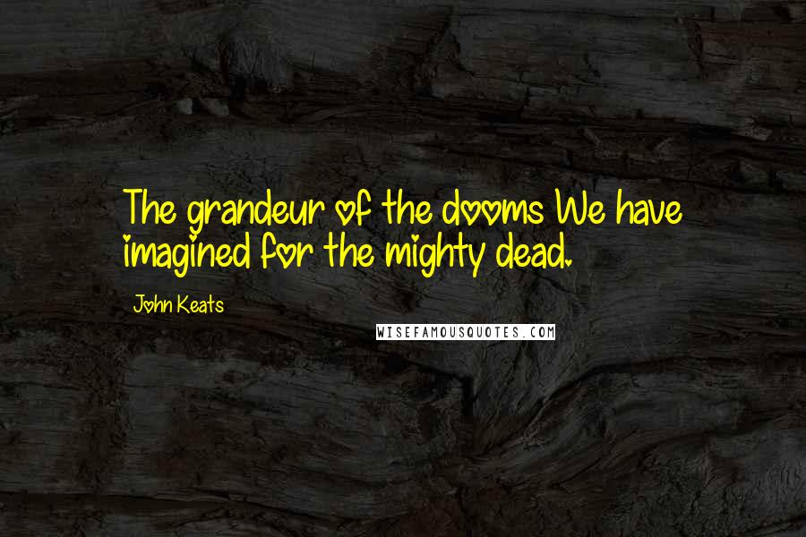 John Keats Quotes: The grandeur of the dooms We have imagined for the mighty dead.