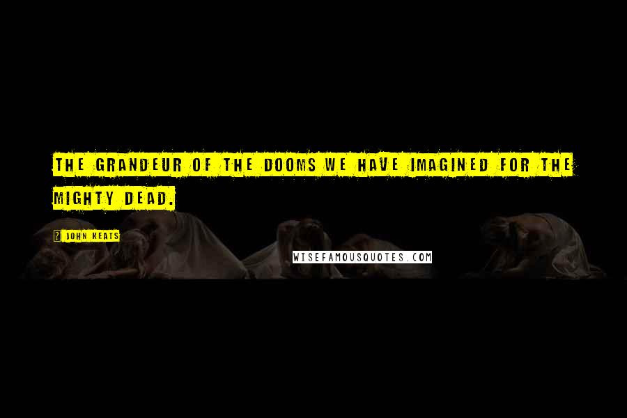 John Keats Quotes: The grandeur of the dooms We have imagined for the mighty dead.