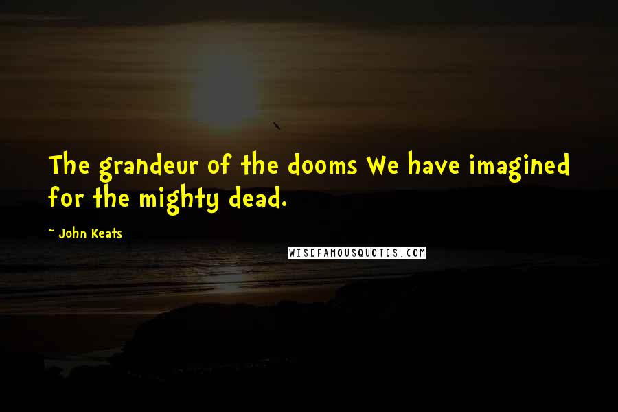 John Keats Quotes: The grandeur of the dooms We have imagined for the mighty dead.