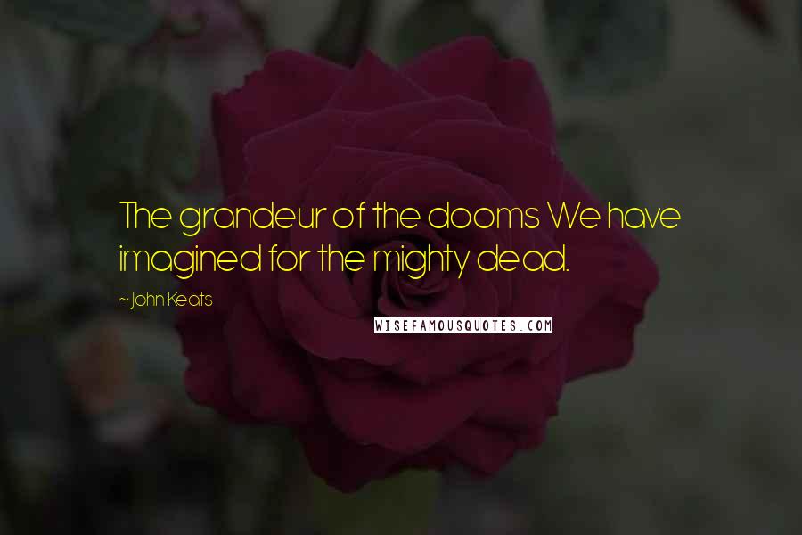 John Keats Quotes: The grandeur of the dooms We have imagined for the mighty dead.