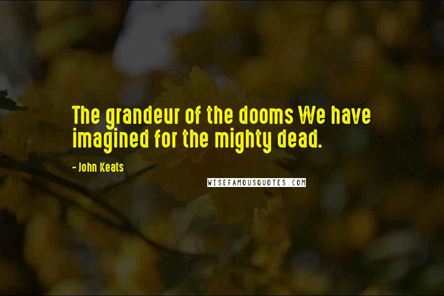 John Keats Quotes: The grandeur of the dooms We have imagined for the mighty dead.