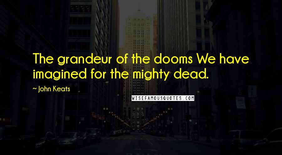 John Keats Quotes: The grandeur of the dooms We have imagined for the mighty dead.