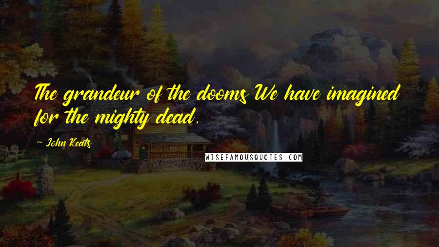 John Keats Quotes: The grandeur of the dooms We have imagined for the mighty dead.