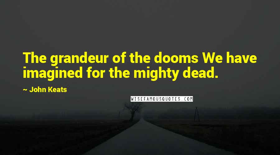 John Keats Quotes: The grandeur of the dooms We have imagined for the mighty dead.
