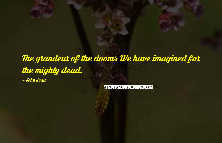 John Keats Quotes: The grandeur of the dooms We have imagined for the mighty dead.