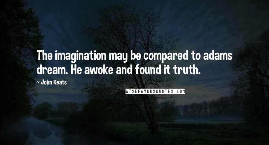 John Keats Quotes: The imagination may be compared to adams dream. He awoke and found it truth.