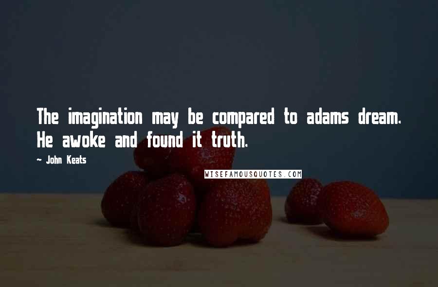 John Keats Quotes: The imagination may be compared to adams dream. He awoke and found it truth.