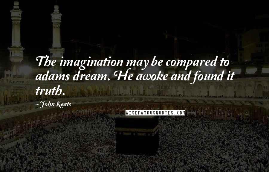 John Keats Quotes: The imagination may be compared to adams dream. He awoke and found it truth.