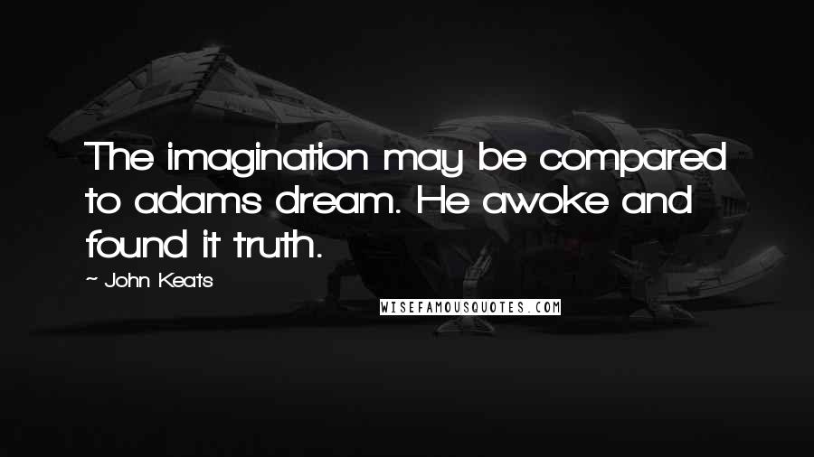 John Keats Quotes: The imagination may be compared to adams dream. He awoke and found it truth.