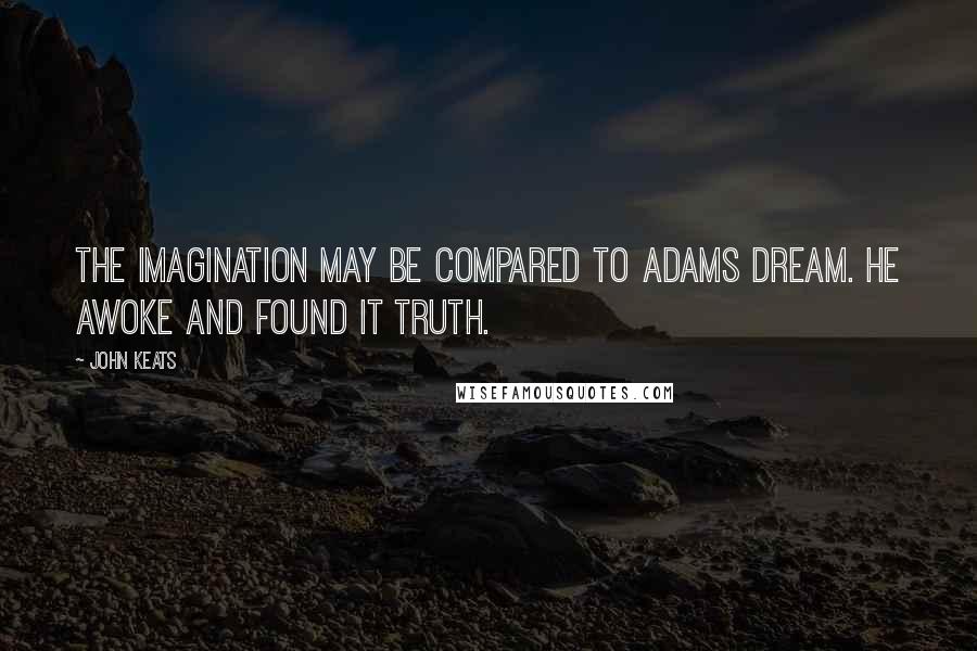 John Keats Quotes: The imagination may be compared to adams dream. He awoke and found it truth.