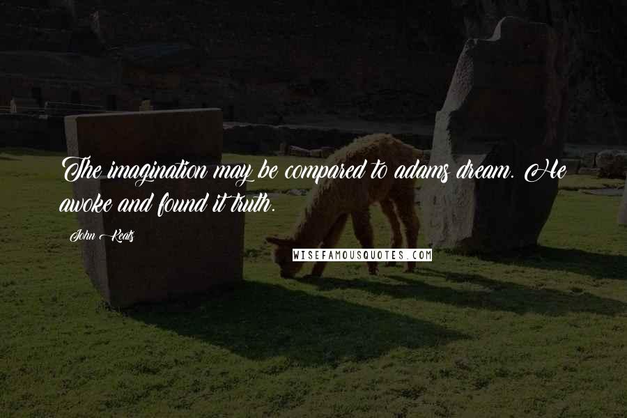 John Keats Quotes: The imagination may be compared to adams dream. He awoke and found it truth.