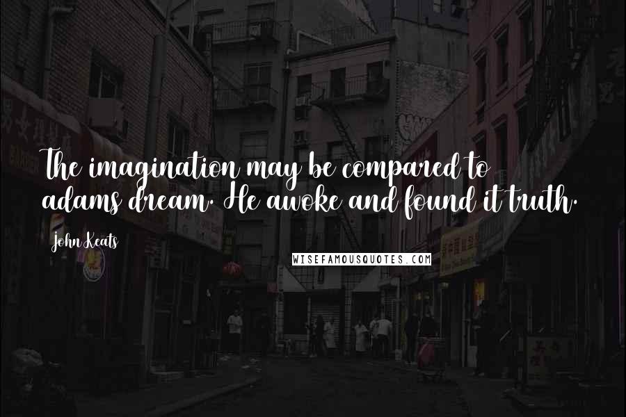 John Keats Quotes: The imagination may be compared to adams dream. He awoke and found it truth.