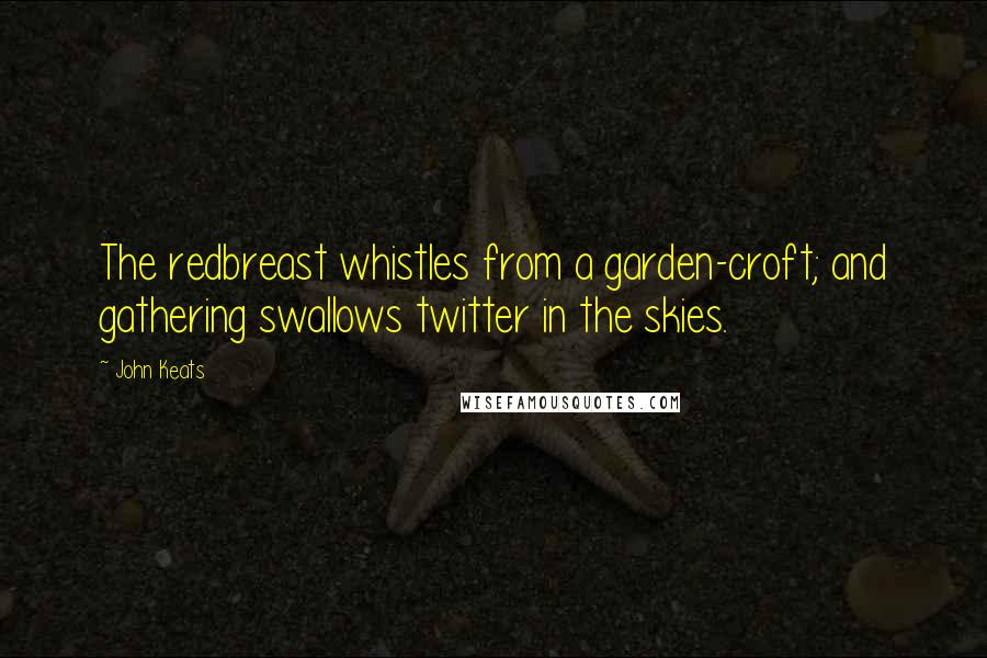 John Keats Quotes: The redbreast whistles from a garden-croft; and gathering swallows twitter in the skies.