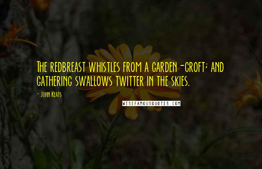 John Keats Quotes: The redbreast whistles from a garden-croft; and gathering swallows twitter in the skies.