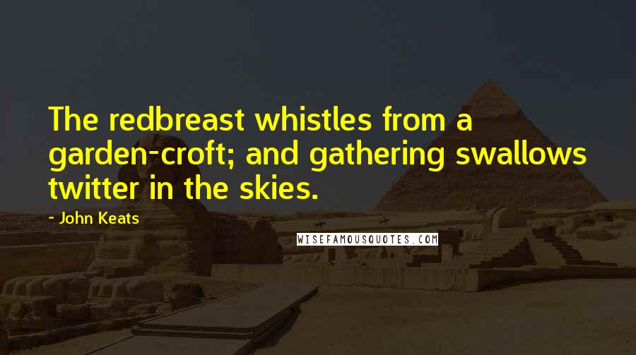 John Keats Quotes: The redbreast whistles from a garden-croft; and gathering swallows twitter in the skies.