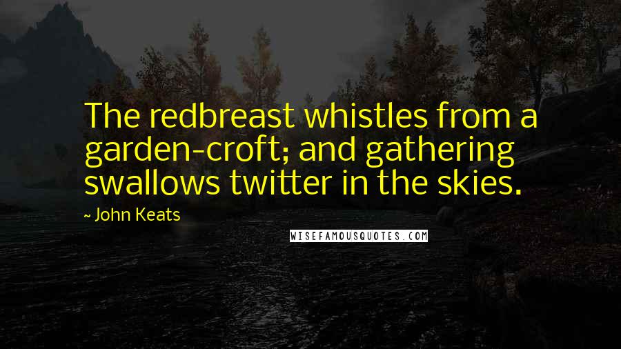 John Keats Quotes: The redbreast whistles from a garden-croft; and gathering swallows twitter in the skies.