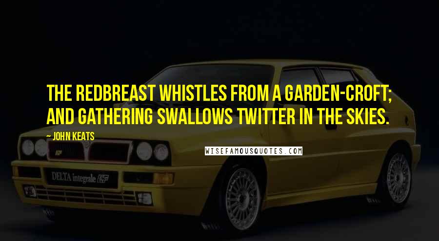 John Keats Quotes: The redbreast whistles from a garden-croft; and gathering swallows twitter in the skies.