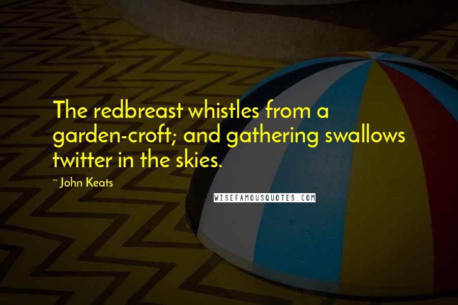 John Keats Quotes: The redbreast whistles from a garden-croft; and gathering swallows twitter in the skies.