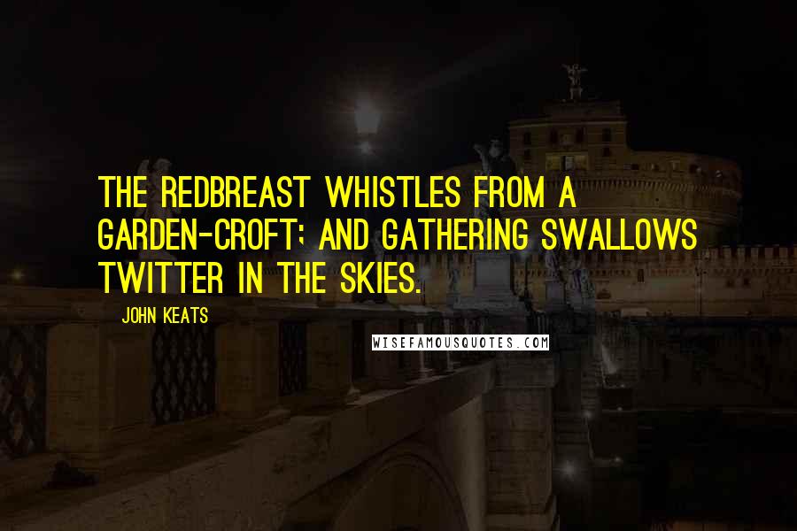 John Keats Quotes: The redbreast whistles from a garden-croft; and gathering swallows twitter in the skies.