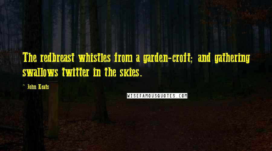 John Keats Quotes: The redbreast whistles from a garden-croft; and gathering swallows twitter in the skies.