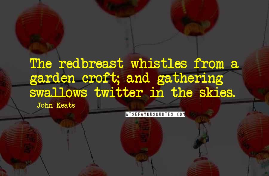 John Keats Quotes: The redbreast whistles from a garden-croft; and gathering swallows twitter in the skies.