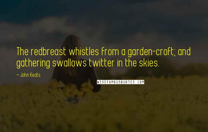 John Keats Quotes: The redbreast whistles from a garden-croft; and gathering swallows twitter in the skies.
