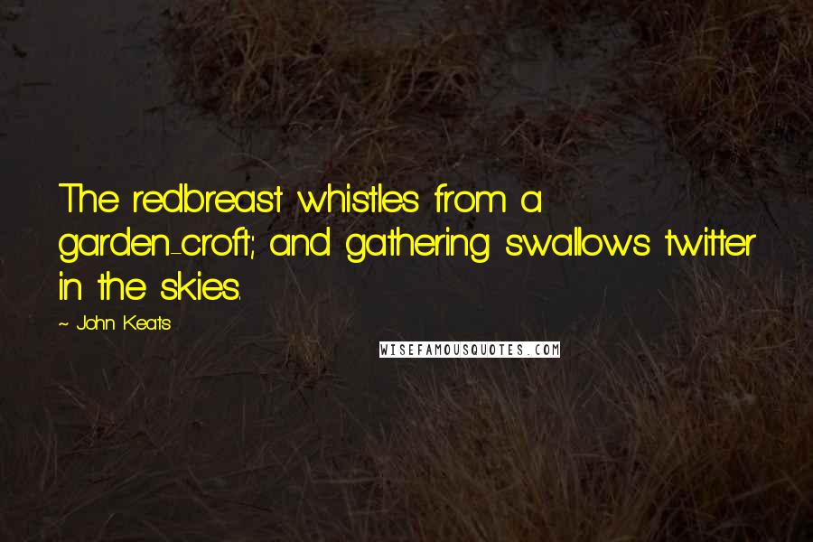 John Keats Quotes: The redbreast whistles from a garden-croft; and gathering swallows twitter in the skies.