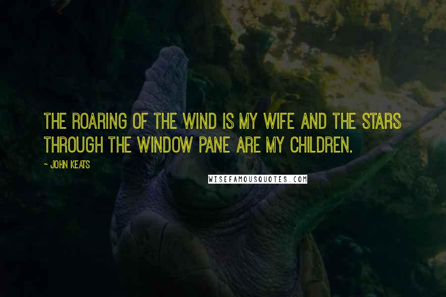 John Keats Quotes: The roaring of the wind is my wife and the stars through the window pane are my children.