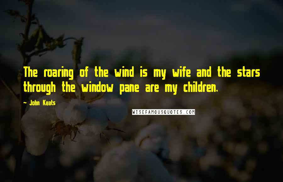John Keats Quotes: The roaring of the wind is my wife and the stars through the window pane are my children.
