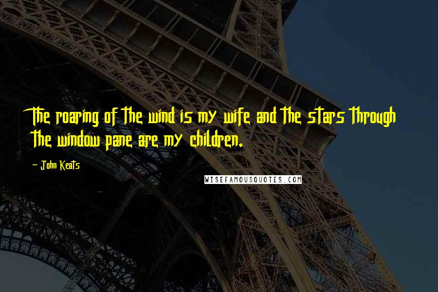 John Keats Quotes: The roaring of the wind is my wife and the stars through the window pane are my children.