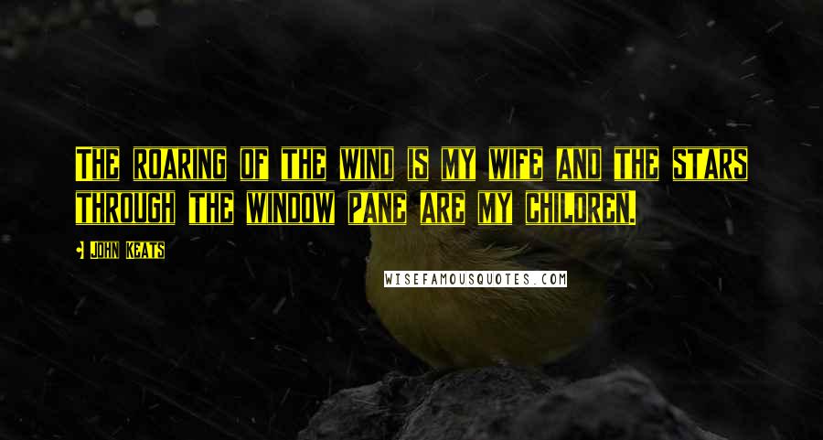 John Keats Quotes: The roaring of the wind is my wife and the stars through the window pane are my children.