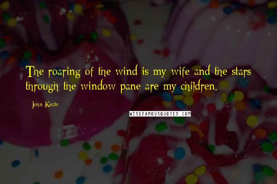 John Keats Quotes: The roaring of the wind is my wife and the stars through the window pane are my children.