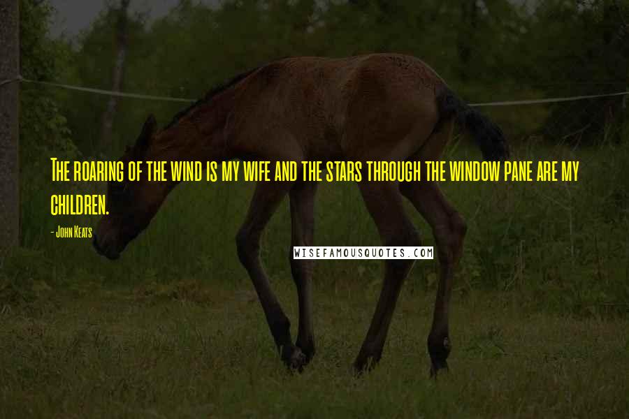 John Keats Quotes: The roaring of the wind is my wife and the stars through the window pane are my children.
