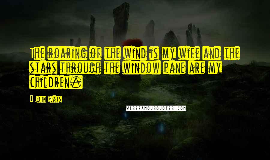 John Keats Quotes: The roaring of the wind is my wife and the stars through the window pane are my children.