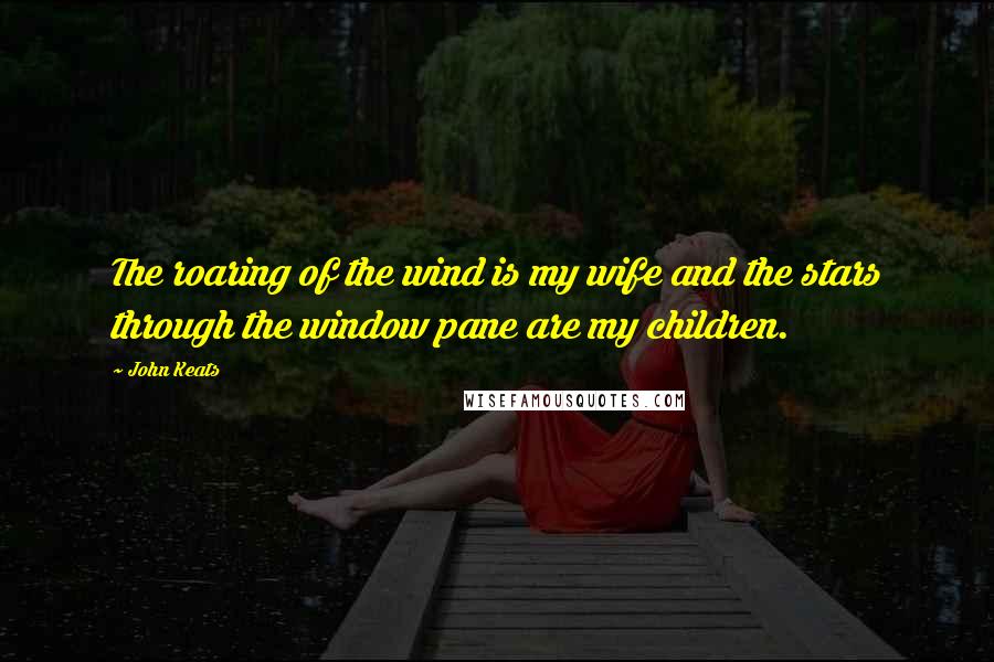 John Keats Quotes: The roaring of the wind is my wife and the stars through the window pane are my children.