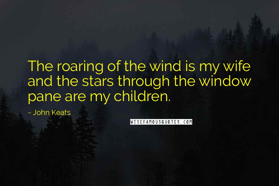 John Keats Quotes: The roaring of the wind is my wife and the stars through the window pane are my children.