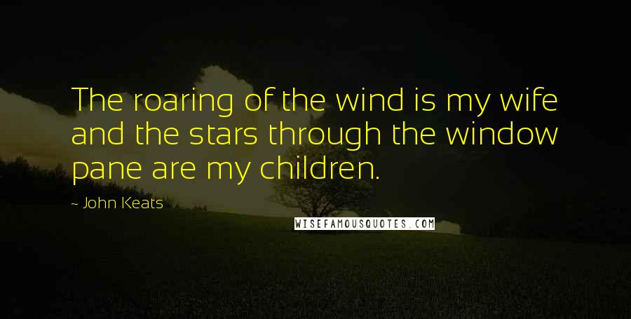 John Keats Quotes: The roaring of the wind is my wife and the stars through the window pane are my children.