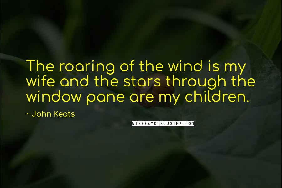 John Keats Quotes: The roaring of the wind is my wife and the stars through the window pane are my children.