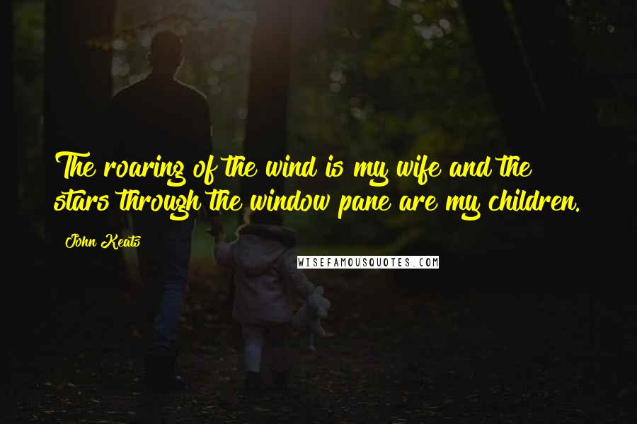 John Keats Quotes: The roaring of the wind is my wife and the stars through the window pane are my children.