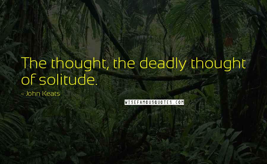 John Keats Quotes: The thought, the deadly thought of solitude.