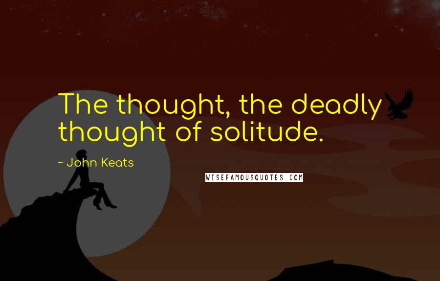 John Keats Quotes: The thought, the deadly thought of solitude.