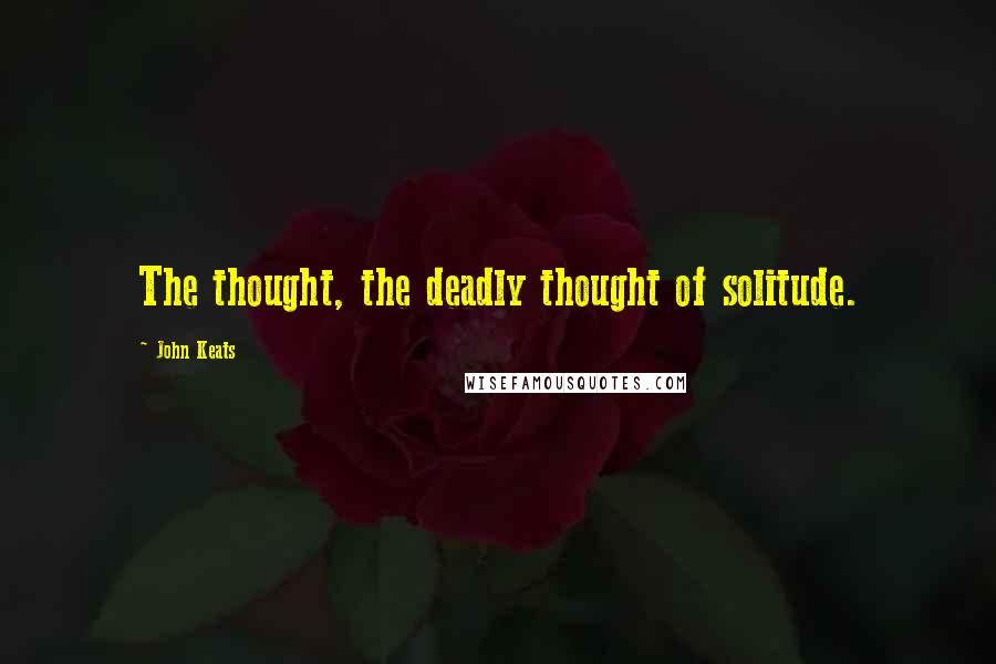 John Keats Quotes: The thought, the deadly thought of solitude.